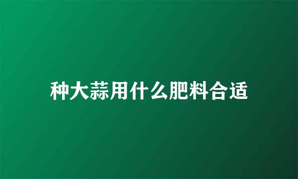 种大蒜用什么肥料合适