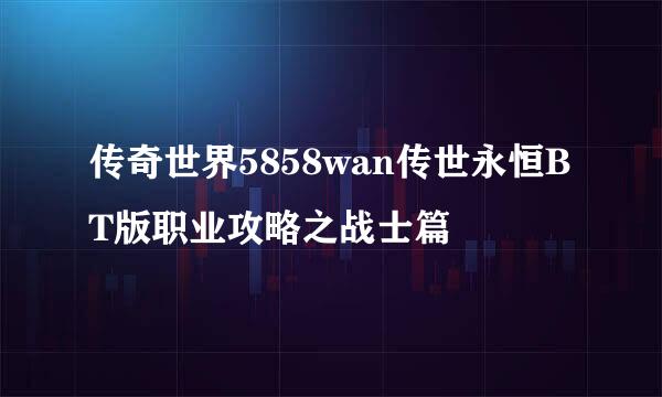 传奇世界5858wan传世永恒BT版职业攻略之战士篇