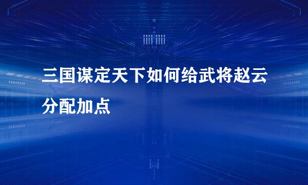 三国谋定天下如何给武将赵云分配加点