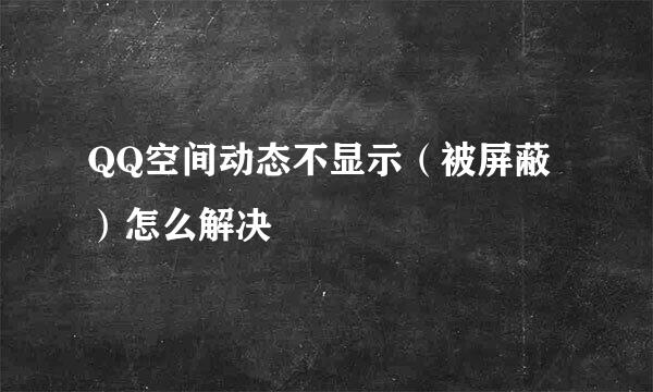 QQ空间动态不显示（被屏蔽）怎么解决