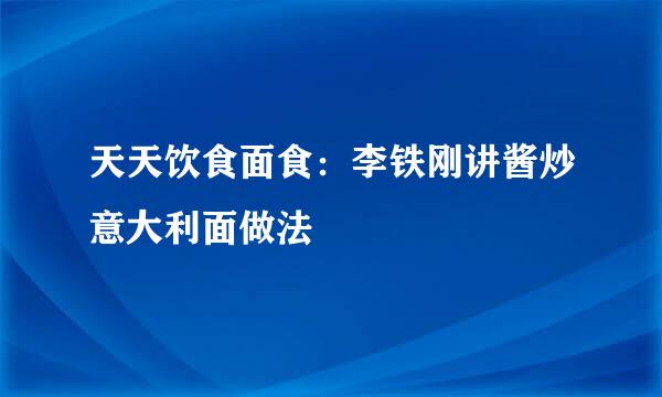 天天饮食面食：李铁刚讲酱炒意大利面做法