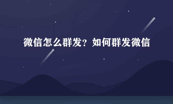 微信怎么群发？如何群发微信