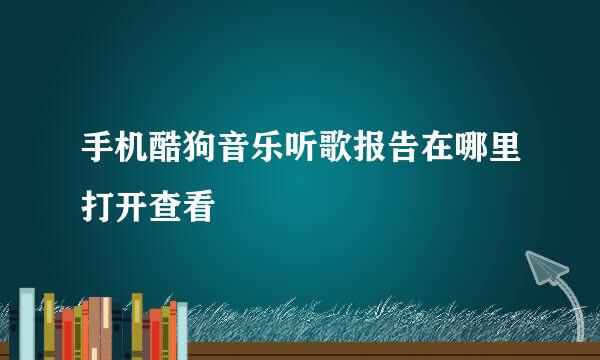 手机酷狗音乐听歌报告在哪里打开查看