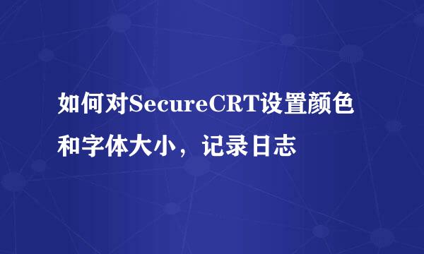 如何对SecureCRT设置颜色和字体大小，记录日志