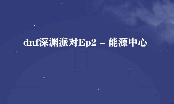 dnf深渊派对Ep2 - 能源中心