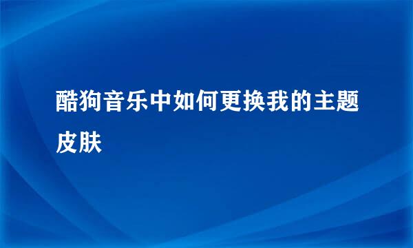 酷狗音乐中如何更换我的主题皮肤
