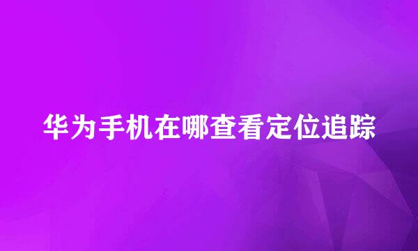 华为手机在哪查看定位追踪