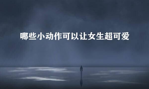 哪些小动作可以让女生超可爱