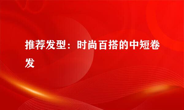 推荐发型：时尚百搭的中短卷发