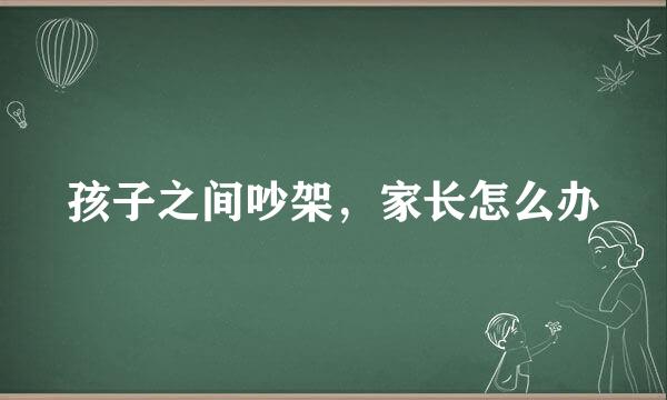 孩子之间吵架，家长怎么办
