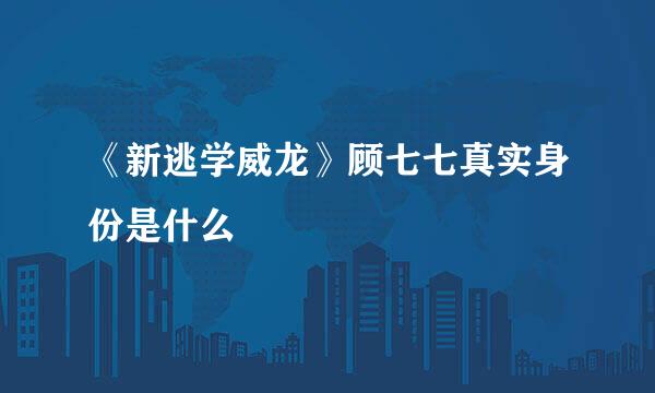 《新逃学威龙》顾七七真实身份是什么