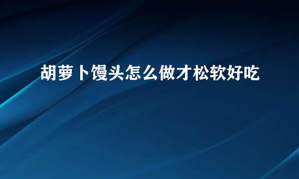 胡萝卜馒头怎么做才松软好吃