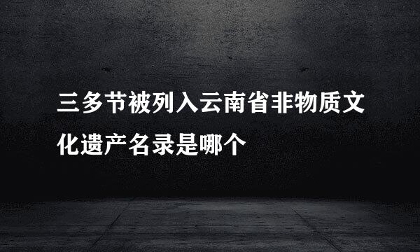 三多节被列入云南省非物质文化遗产名录是哪个