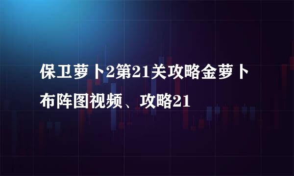 保卫萝卜2第21关攻略金萝卜布阵图视频、攻略21