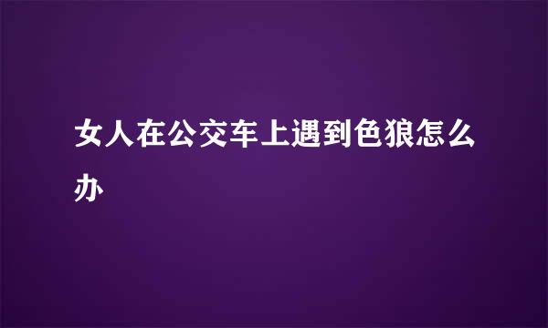 女人在公交车上遇到色狼怎么办