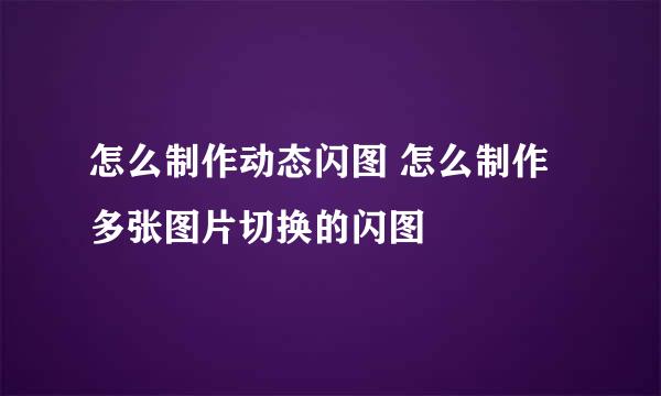 怎么制作动态闪图 怎么制作多张图片切换的闪图