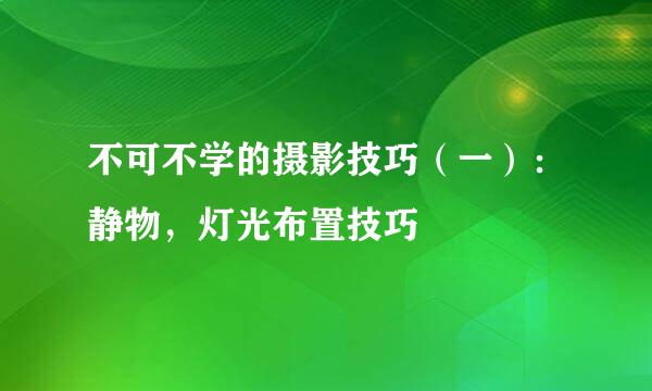 不可不学的摄影技巧（一）：静物，灯光布置技巧