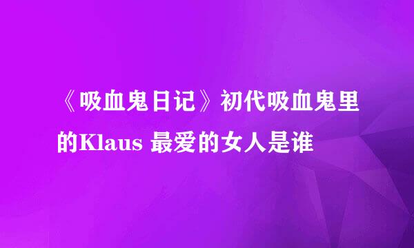 《吸血鬼日记》初代吸血鬼里的Klaus 最爱的女人是谁