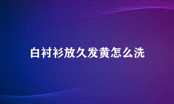 白衬衫放久发黄怎么洗