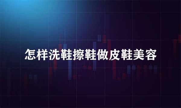 怎样洗鞋擦鞋做皮鞋美容