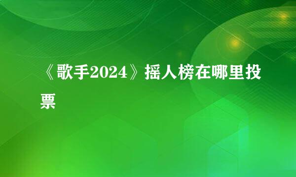 《歌手2024》摇人榜在哪里投票