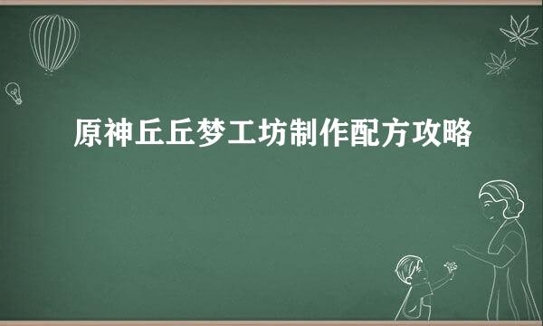 原神丘丘梦工坊制作配方攻略