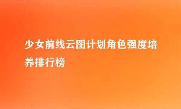 少女前线云图计划角色强度培养排行榜