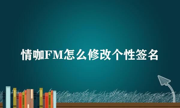 情咖FM怎么修改个性签名