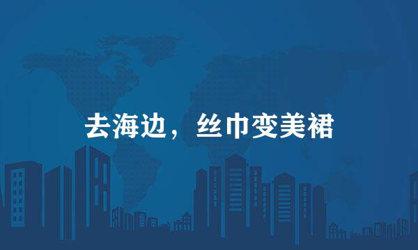 去海边，丝巾变美裙