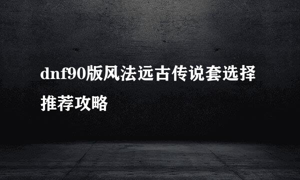 dnf90版风法远古传说套选择推荐攻略