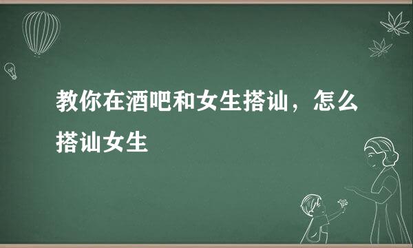 教你在酒吧和女生搭讪，怎么搭讪女生