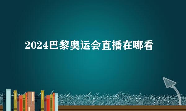 2024巴黎奥运会直播在哪看