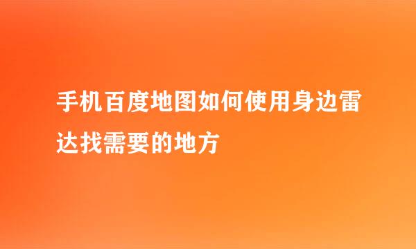 手机百度地图如何使用身边雷达找需要的地方