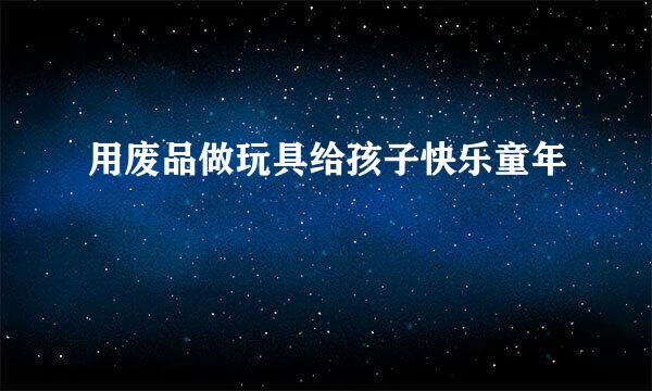 用废品做玩具给孩子快乐童年