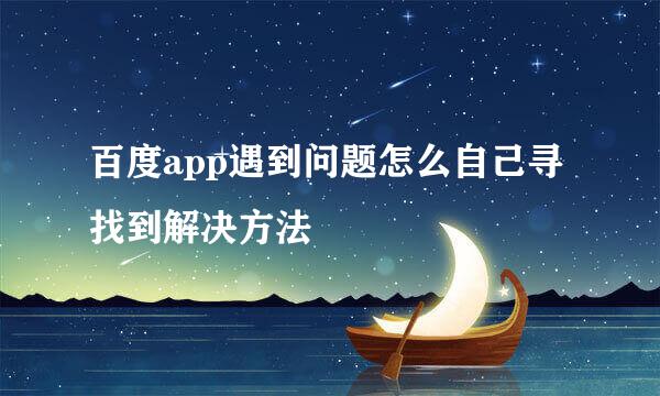 百度app遇到问题怎么自己寻找到解决方法