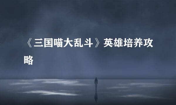 《三国喵大乱斗》英雄培养攻略