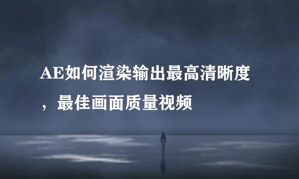 AE如何渲染输出最高清晰度，最佳画面质量视频