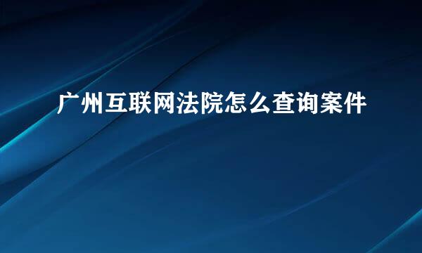 广州互联网法院怎么查询案件