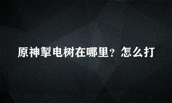 原神掣电树在哪里？怎么打