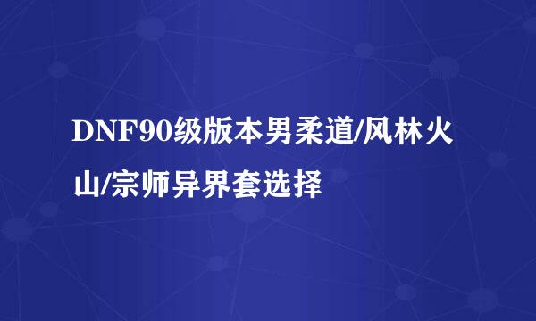 DNF90级版本男柔道/风林火山/宗师异界套选择
