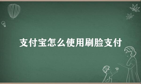 支付宝怎么使用刷脸支付