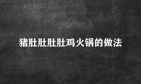 猪肚肚肚肚鸡火锅的做法