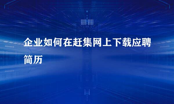 企业如何在赶集网上下载应聘简历