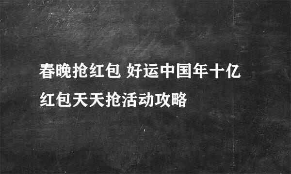 春晚抢红包 好运中国年十亿红包天天抢活动攻略