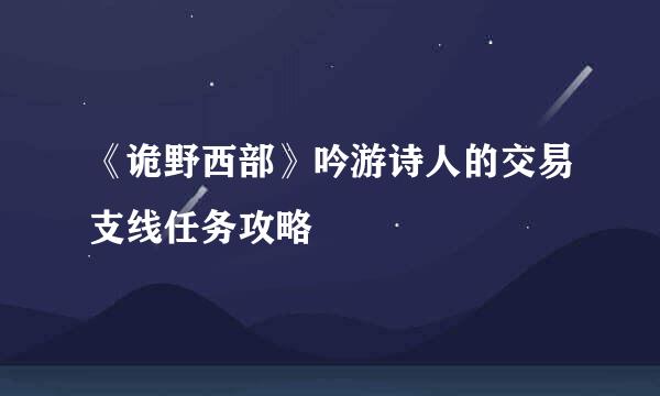 《诡野西部》吟游诗人的交易支线任务攻略