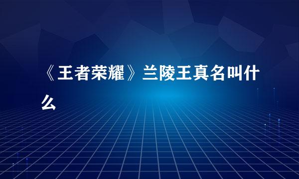 《王者荣耀》兰陵王真名叫什么