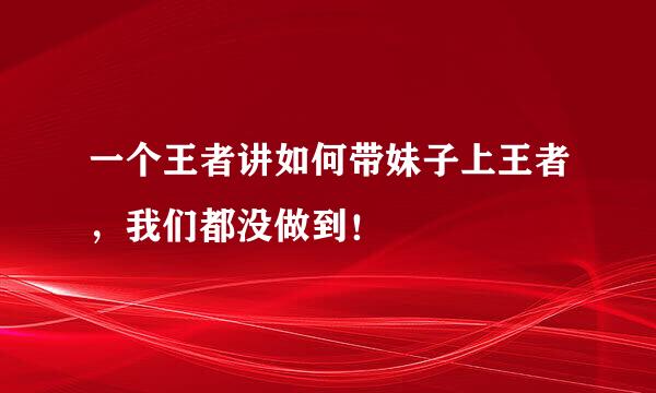 一个王者讲如何带妹子上王者，我们都没做到！