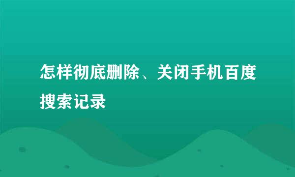 怎样彻底删除、关闭手机百度搜索记录