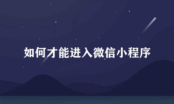 如何才能进入微信小程序