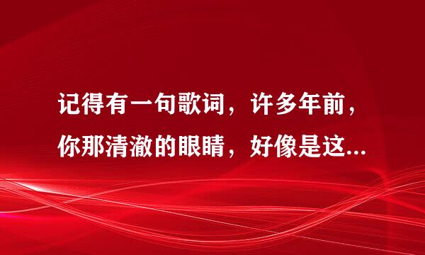 记得有一句歌词，许多年前，你那清澈的眼睛，好像是这，什么歌